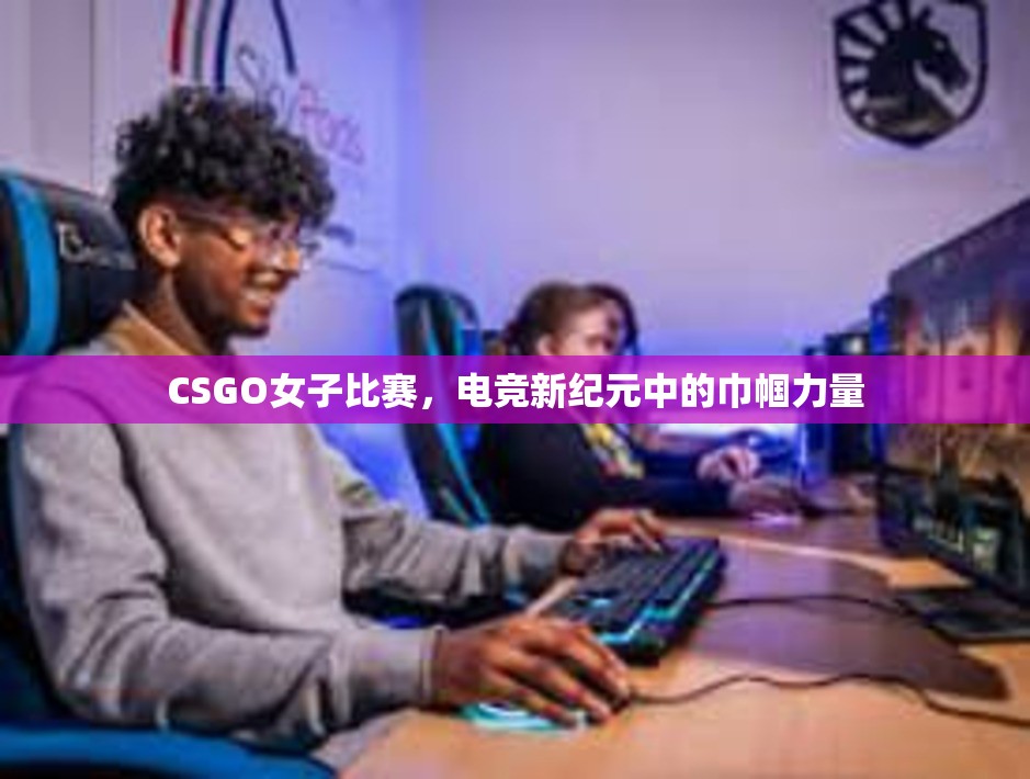 CSGO女子比赛，电竞新纪元中的巾帼力量