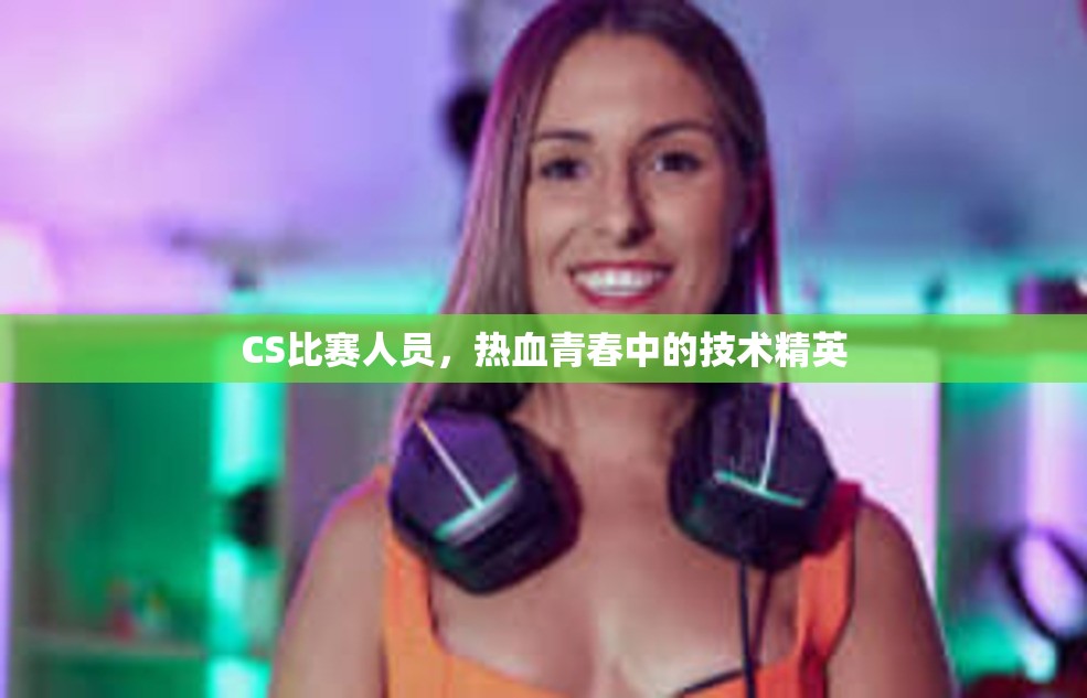 CS比赛人员，热血青春中的技术精英