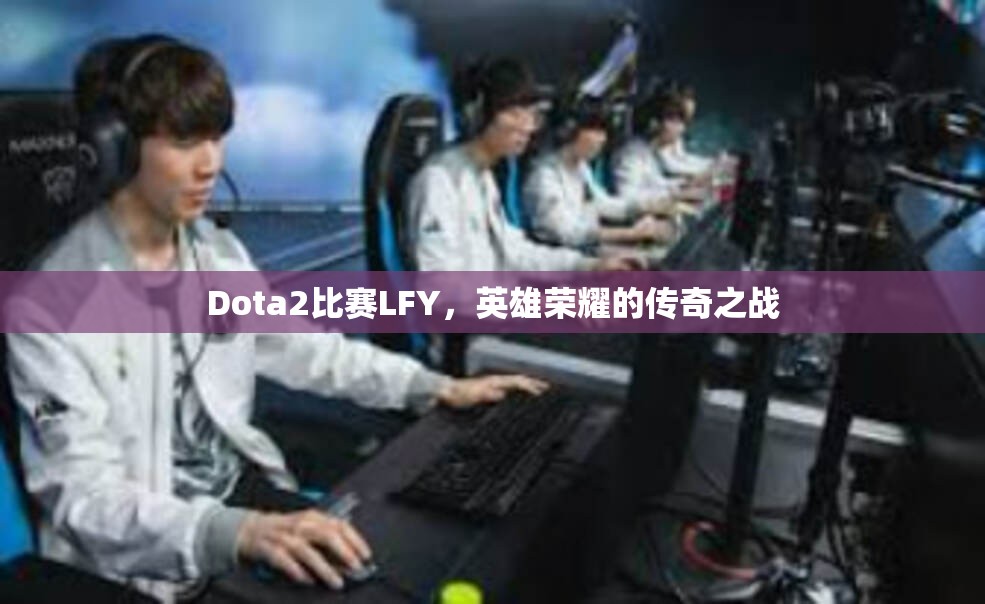 Dota2比赛LFY，英雄荣耀的传奇之战